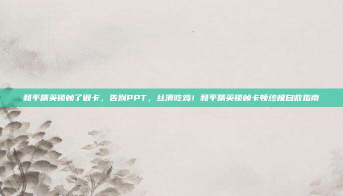 和平精英锁帧了很卡，告别PPT，丝滑吃鸡！和平精英锁帧卡顿终极自救指南