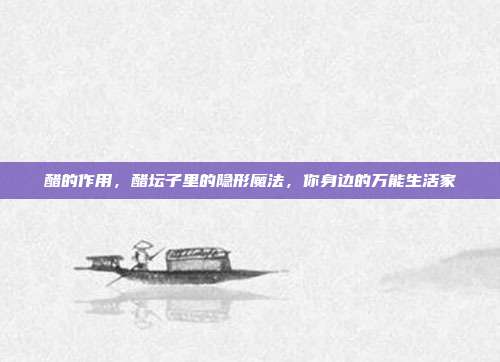 醋的作用,醋坛子里的隐形魔法,你身边的万能生活家
