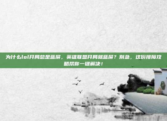 为什么lol开局总是蓝屏,英雄联盟开局就蓝屏?别急,这份排障攻略帮你一键解决!