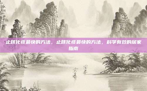止咳化痰最快的方法,止咳化痰最快的方法,科学有效的居家指南