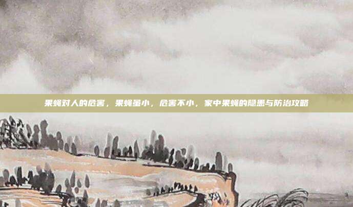 果蝇对人的危害,果蝇虽小,危害不小,家中果蝇的隐患与防治攻略