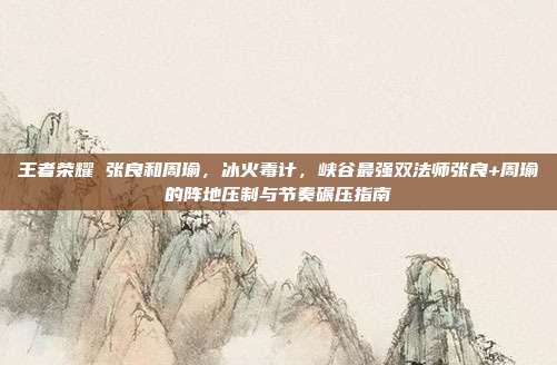 王者荣耀 张良和周瑜，冰火毒计，峡谷最强双法师张良+周瑜的阵地压制与节奏碾压指南