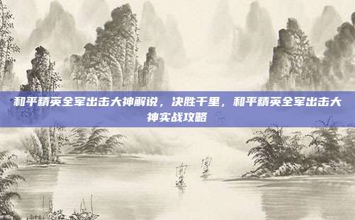 和平精英全军出击大神解说,决胜千里,和平精英全军出击大神实战攻略