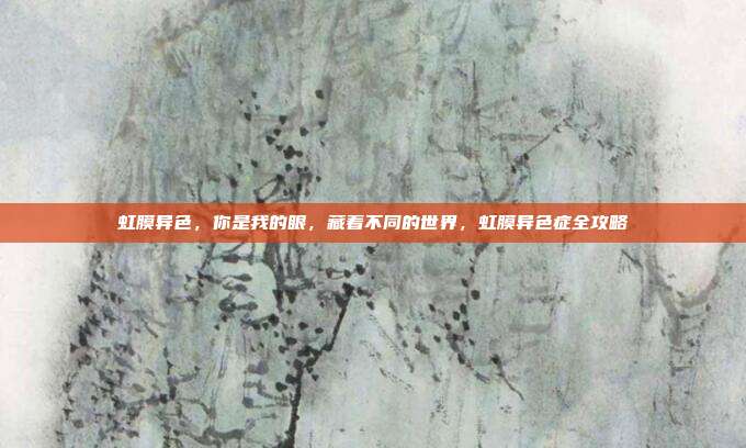 虹膜异色,你是我的眼,藏着不同的世界,虹膜异色症全攻略
