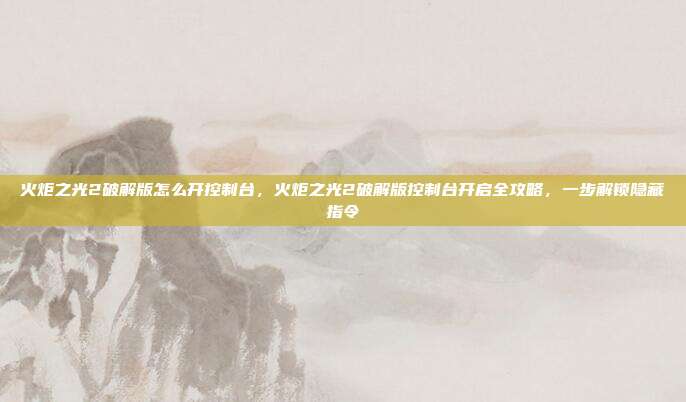 火炬之光2破解版怎么开控制台，火炬之光2破解版控制台开启全攻略，一步解锁隐藏指令