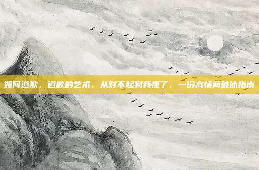 如何道歉,道歉的艺术,从对不起到我懂了,一份高情商破冰指南