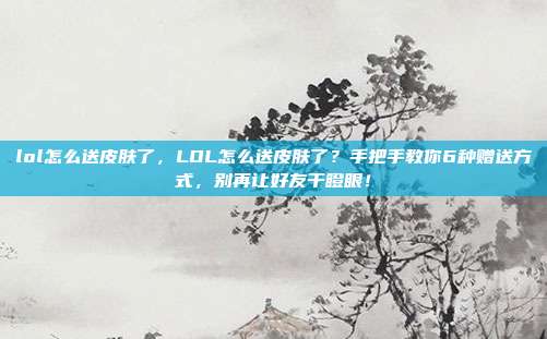 lol怎么送皮肤了,LOL怎么送皮肤了?手把手教你6种赠送方式,别再让好友干瞪眼!