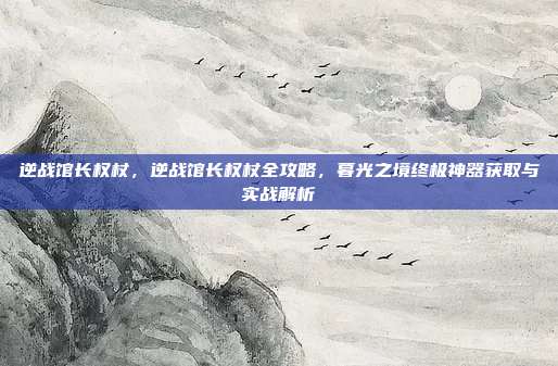 逆战馆长权杖，逆战馆长权杖全攻略，暮光之境终极神器获取与实战解析