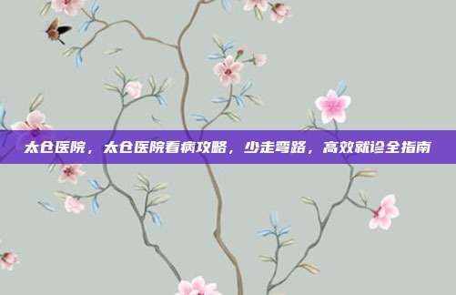 太仓医院,太仓医院看病攻略,少走弯路,高效就诊全指南