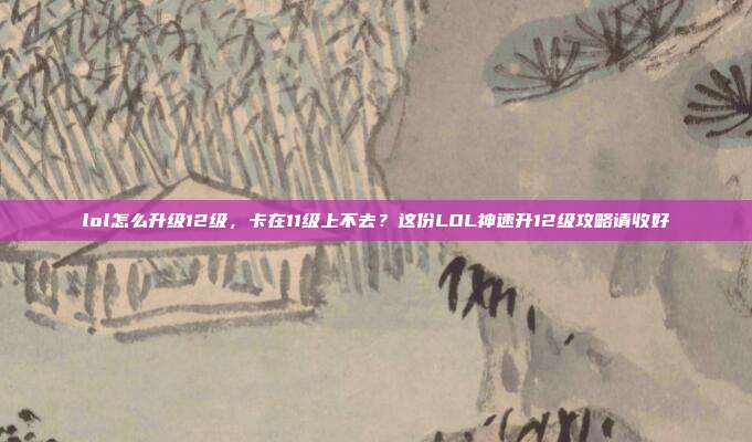 lol怎么升级12级,卡在11级上不去?这份LOL神速升12级攻略请收好