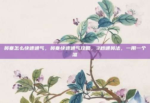 鼻塞怎么快速通气,鼻塞快速通气攻略,3秒通鼻法,一用一个准