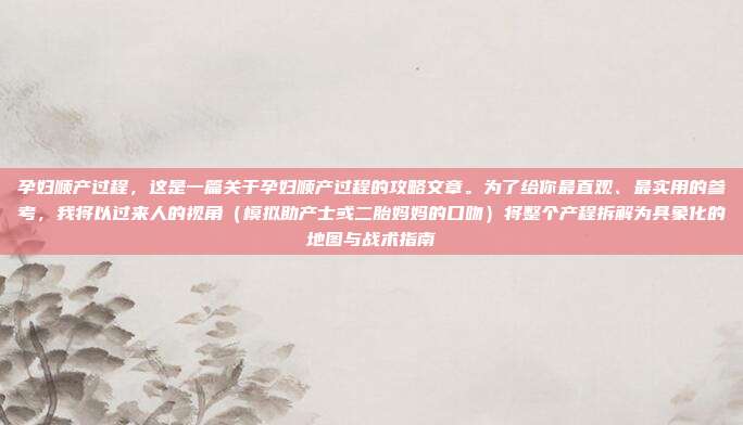 孕妇顺产过程,这是一篇关于孕妇顺产过程的攻略文章。为了给你最直观、最实用的参考,我将以过来人的视角(模拟助产士或二胎妈妈的口吻)将整个产程拆解为具象化的地图与战术指南
