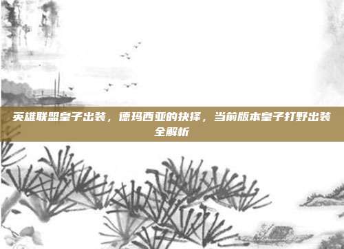 英雄联盟皇子出装,德玛西亚的抉择,当前版本皇子打野出装全解析