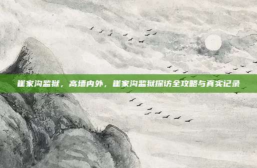 崔家沟监狱,高墙内外,崔家沟监狱探访全攻略与真实记录