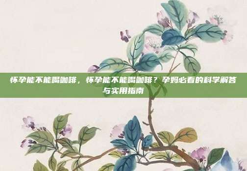 怀孕能不能喝咖啡,怀孕能不能喝咖啡?孕妈必看的科学解答与实用指南