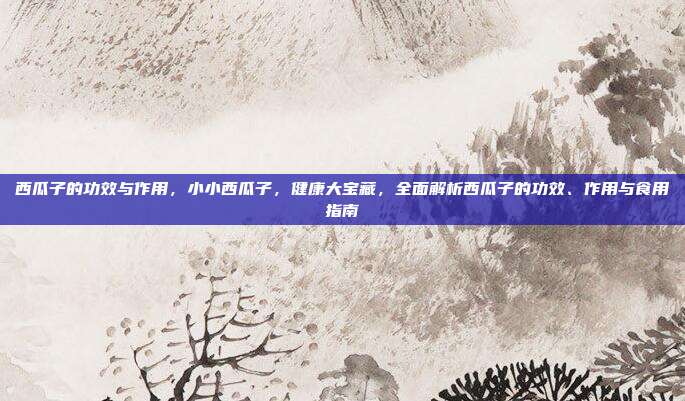 西瓜子的功效与作用,小小西瓜子,健康大宝藏,全面解析西瓜子的功效、作用与食用指南