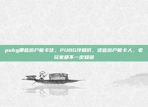 pubg哪些窗户能卡住,PUBG冷知识,这些窗户能卡人,老玩家都不一定知道