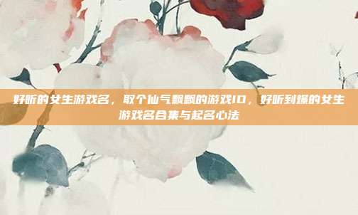 好听的女生游戏名，取个仙气飘飘的游戏ID，好听到爆的女生游戏名合集与起名心法
