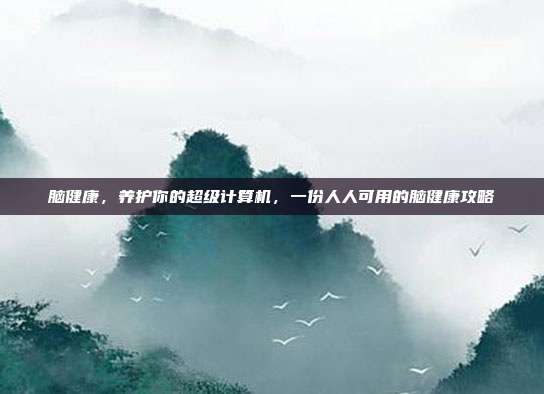 脑健康,养护你的超级计算机,一份人人可用的脑健康攻略