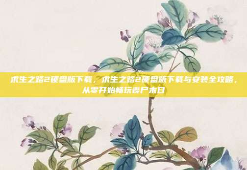 求生之路2硬盘版下载，求生之路2硬盘版下载与安装全攻略，从零开始畅玩丧尸末日