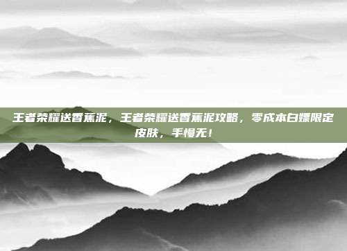 王者荣耀送香蕉泥,王者荣耀送香蕉泥攻略,零成本白嫖限定皮肤,手慢无!