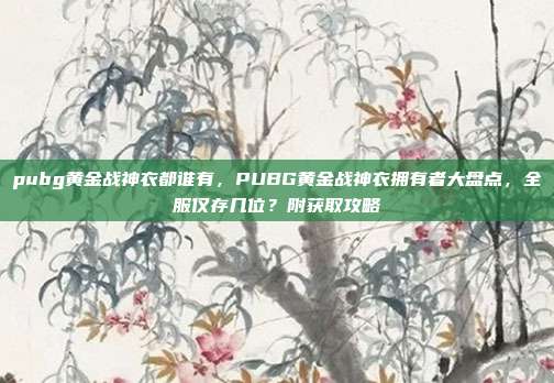 pubg黄金战神衣都谁有,PUBG黄金战神衣拥有者大盘点,全服仅存几位?附获取攻略