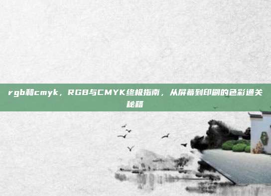 rgb和cmyk,RGB与CMYK终极指南,从屏幕到印刷的色彩通关秘籍