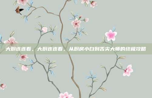 大厨连连看,大厨连连看,从厨房小白到舌尖大师的终极攻略
