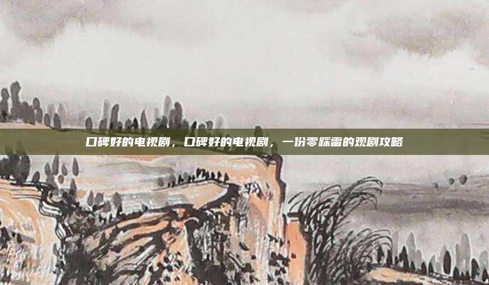 口碑好的电视剧,口碑好的电视剧,一份零踩雷的观剧攻略