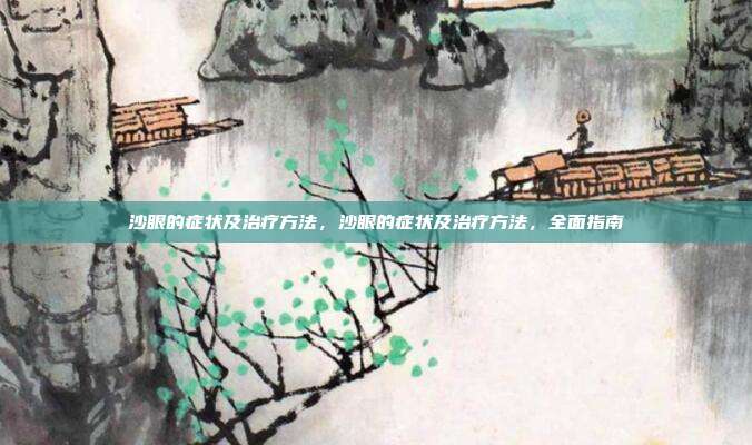 沙眼的症状及治疗方法,沙眼的症状及治疗方法,全面指南