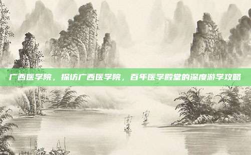 广西医学院,探访广西医学院,百年医学殿堂的深度游学攻略