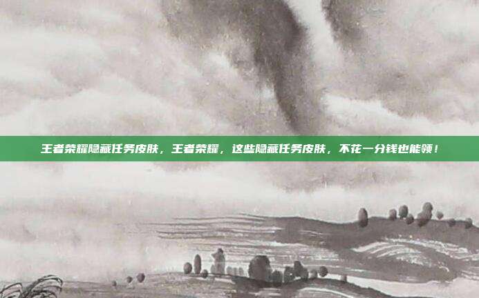 王者荣耀隐藏任务皮肤,王者荣耀,这些隐藏任务皮肤,不花一分钱也能领!