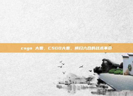 csgo 大秦,CSGO大秦,横扫六合的战术革命