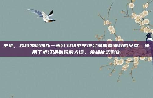 生地,我将为你创作一篇针对初中生地会考的备考攻略文章,采用了老江湖指路的人设,希望能帮到你
