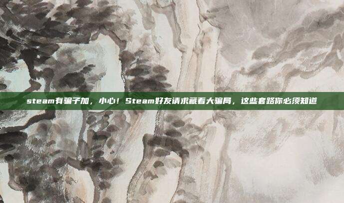 steam有骗子加,小心!Steam好友请求藏着大骗局,这些套路你必须知道