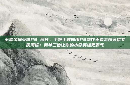 王者荣耀英雄PS 图片,手把手教你用PS制作王者荣耀英雄专属海报!简单三步让你的本命英雄更霸气