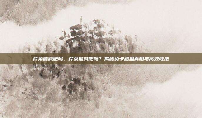 芹菜能减肥吗,芹菜能减肥吗?揭秘负卡路里真相与高效吃法