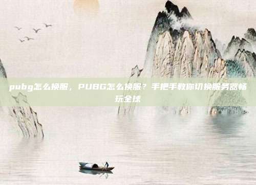 pubg怎么换服,PUBG怎么换服?手把手教你切换服务器畅玩全球