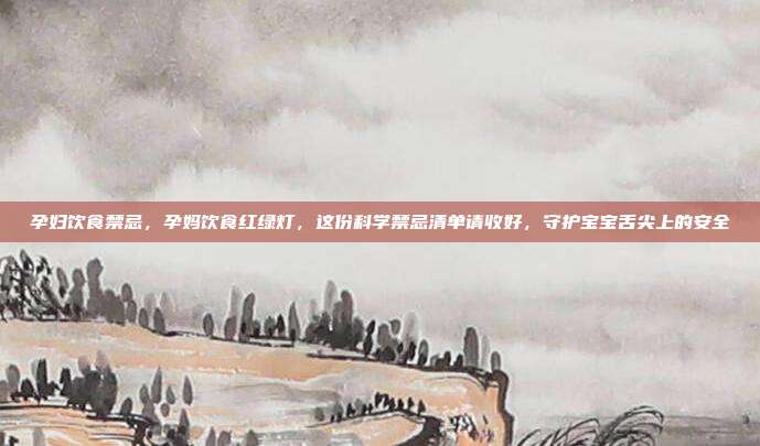 孕妇饮食禁忌,孕妈饮食红绿灯,这份科学禁忌清单请收好,守护宝宝舌尖上的安全