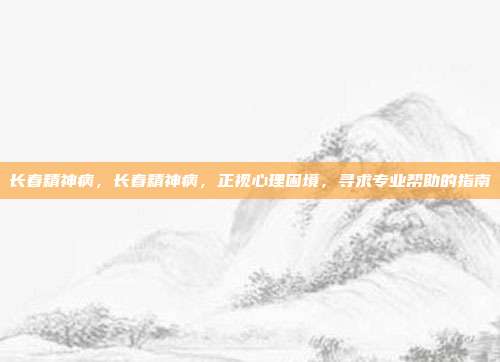 长春精神病,长春精神病,正视心理困境,寻求专业帮助的指南