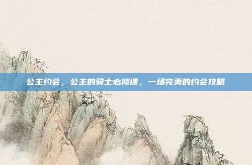 公主约会，公主的骑士必修课，一场完美的约会攻略