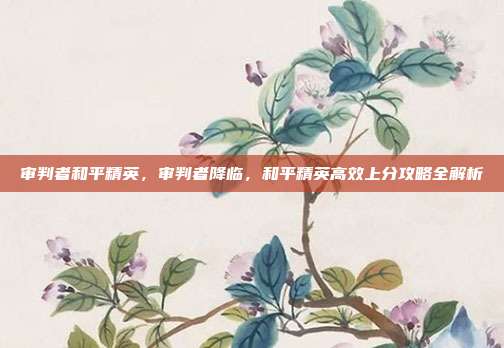 审判者和平精英，审判者降临，和平精英高效上分攻略全解析