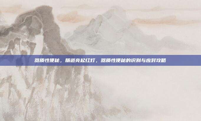 器质性便秘,肠道亮起红灯,器质性便秘的识别与应对攻略