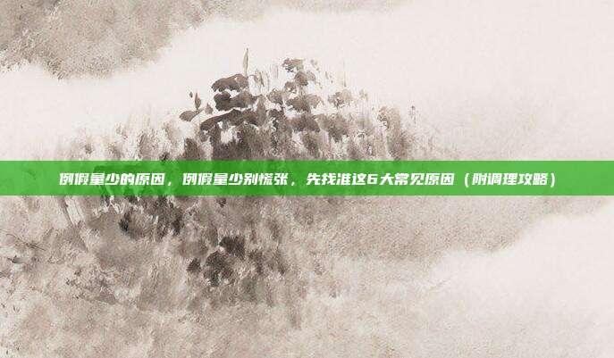 例假量少的原因，例假量少别慌张，先找准这6大常见原因（附调理攻略）