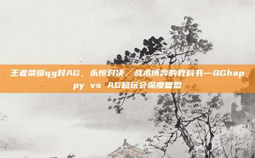 王者荣耀qg对AG,永恒对决,战术博弈的教科书—QGhappy vs AG超玩会深度复盘