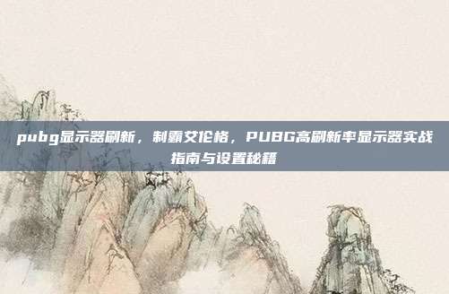 pubg显示器刷新,制霸艾伦格,PUBG高刷新率显示器实战指南与设置秘籍