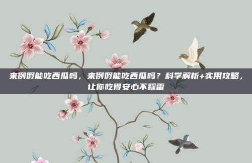 来例假能吃西瓜吗,来例假能吃西瓜吗?科学解析+实用攻略,让你吃得安心不踩雷