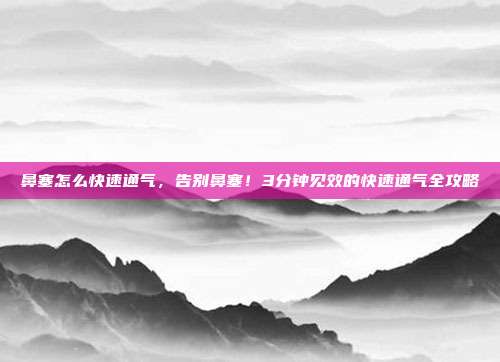 鼻塞怎么快速通气，告别鼻塞！3分钟见效的快速通气全攻略