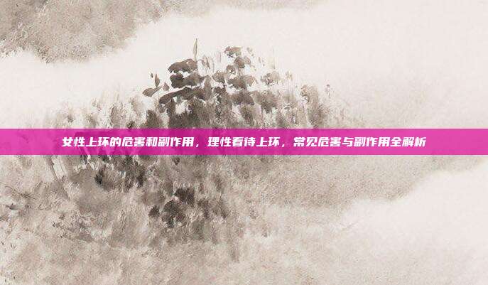 女性上环的危害和副作用,理性看待上环,常见危害与副作用全解析