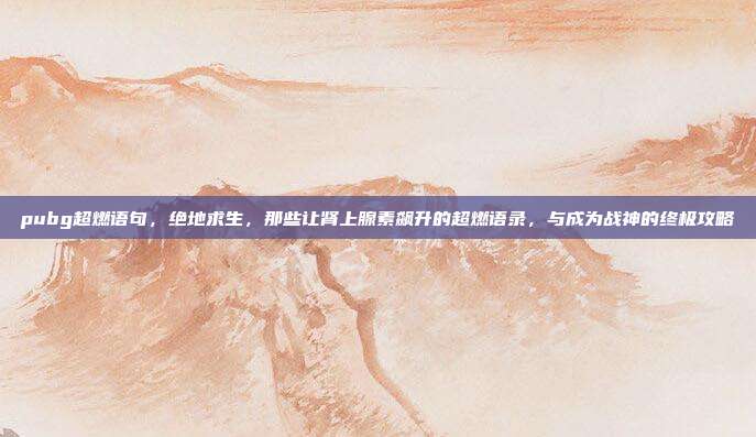pubg超燃语句，绝地求生，那些让肾上腺素飙升的超燃语录，与成为战神的终极攻略